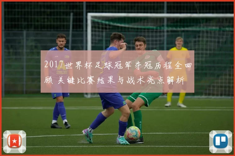 2017世界杯足球冠军夺冠历程全回顾 关键比赛结果与战术亮点解析