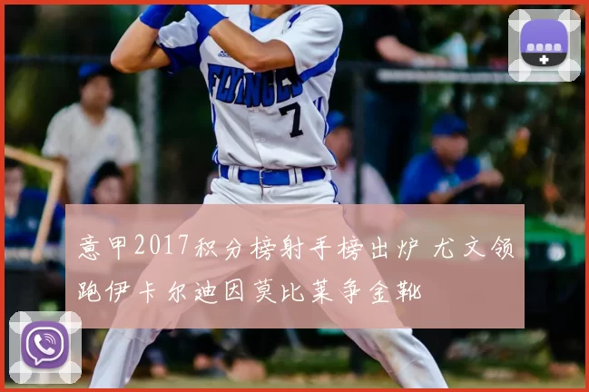 意甲2017积分榜射手榜出炉 尤文领跑伊卡尔迪因莫比莱争金靴