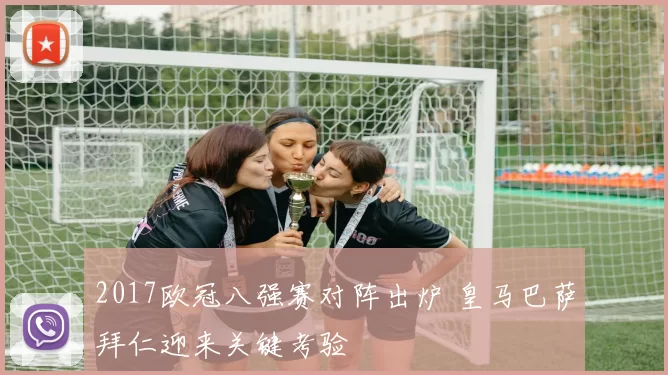 2017欧冠八强赛对阵出炉 皇马巴萨拜仁迎来关键考验