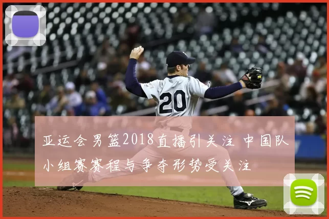 亚运会男篮2018直播引关注 中国队小组赛赛程与争夺形势受关注