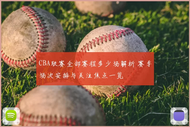 CBA联赛全部赛程多少场解析 赛季场次安排与关注焦点一览