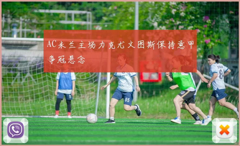 AC米兰主场力克尤文图斯保持意甲争冠悬念