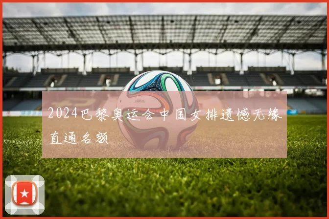 2024巴黎奥运会中国女排遗憾无缘直通名额