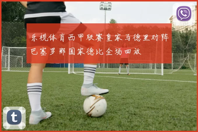 乐视体育西甲联赛皇家马德里对阵巴塞罗那国家德比全场回放