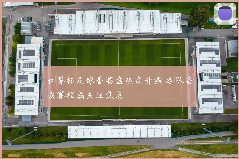 世界杯足球香港盘热度升温 各队备战赛程成关注焦点