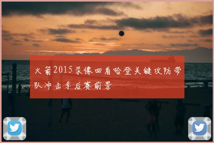火箭2015录像回看哈登关键攻防带队冲击季后赛前景