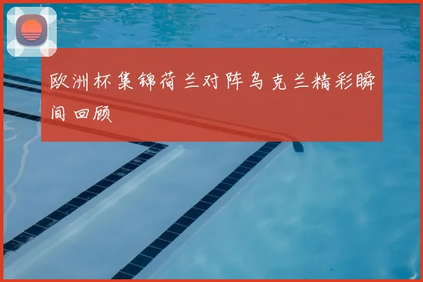 欧洲杯集锦荷兰对阵乌克兰精彩瞬间回顾