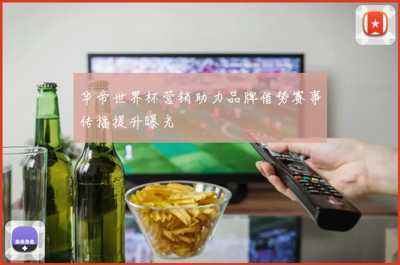 华帝世界杯营销助力品牌借势赛事传播提升曝光