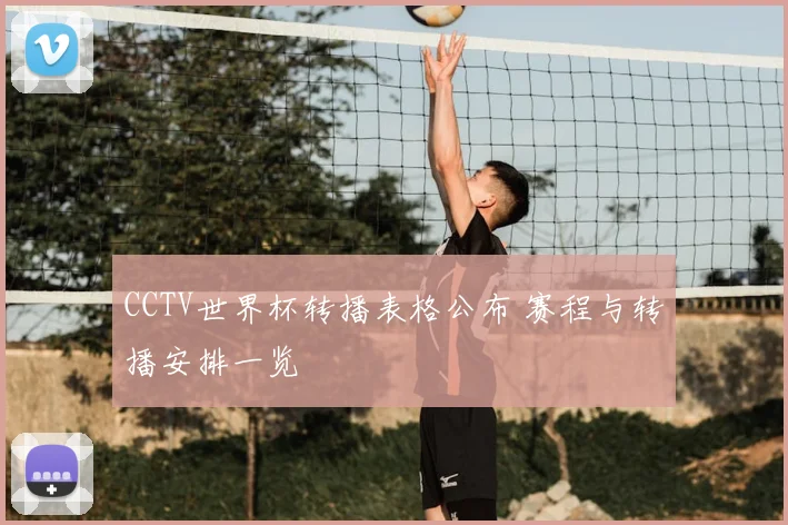 CCTV世界杯转播表格公布 赛程与转播安排一览