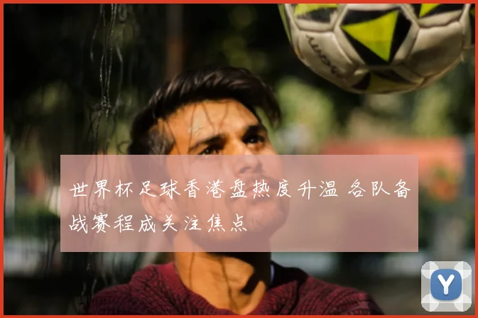 世界杯足球香港盘热度升温 各队备战赛程成关注焦点