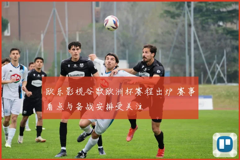 欧乐影视谷歌欧洲杯赛程出炉 赛事看点与备战安排受关注
