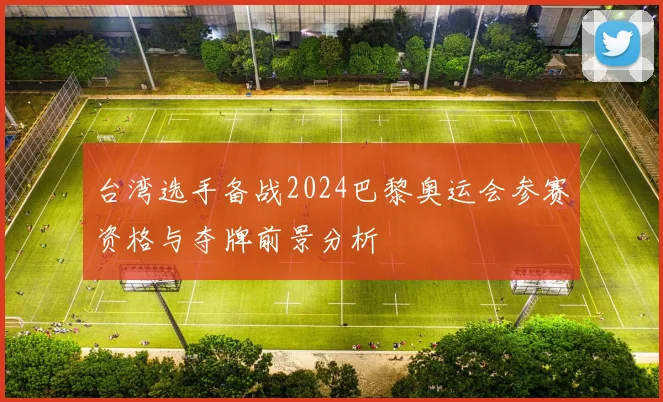 台湾选手备战2024巴黎奥运会参赛资格与夺牌前景分析