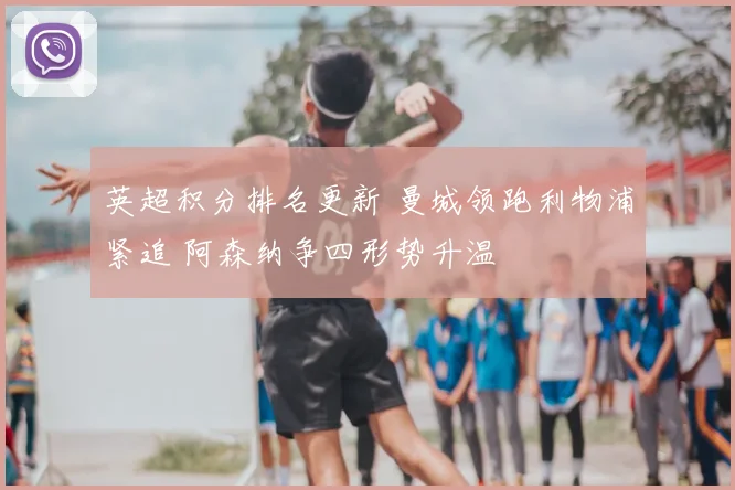 英超积分排名更新 曼城领跑利物浦紧追 阿森纳争四形势升温
