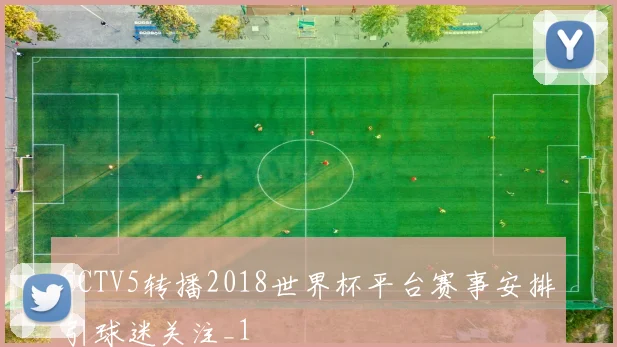 CCTV5转播2018世界杯平台赛事安排引球迷关注_1