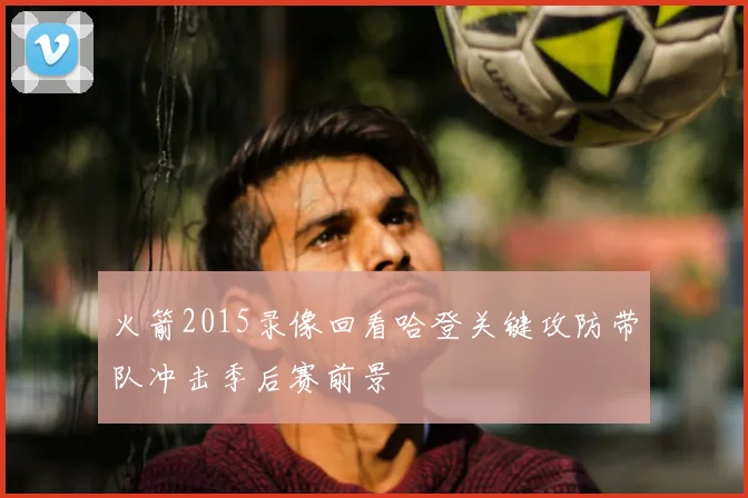 火箭2015录像回看哈登关键攻防带队冲击季后赛前景
