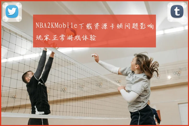 NBA2KMobile下载资源卡顿问题影响玩家正常游戏体验