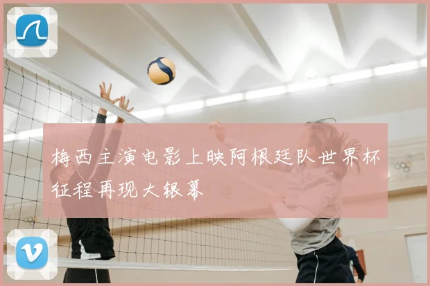 梅西主演电影上映阿根廷队世界杯征程再现大银幕