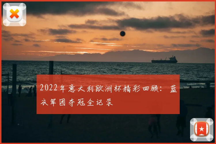 2022年意大利欧洲杯精彩回顾：蓝衣军团夺冠全记录