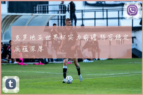 克罗地亚世界杯实力前瞻 阵容稳定底蕴深厚