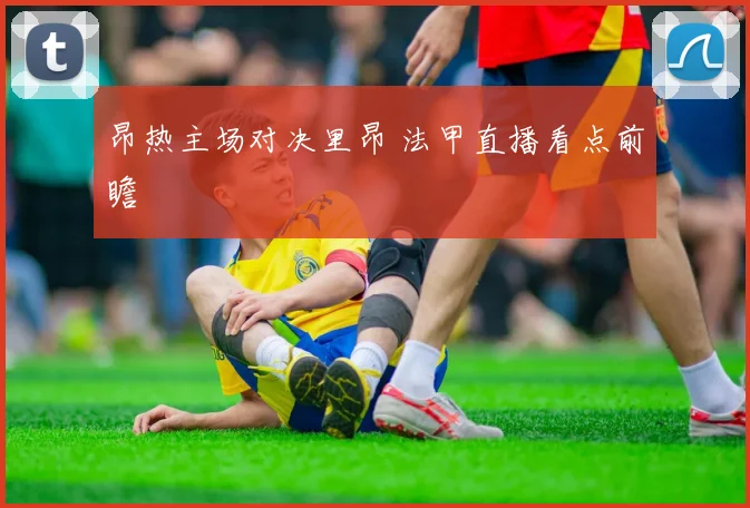 昂热主场对决里昂 法甲直播看点前瞻