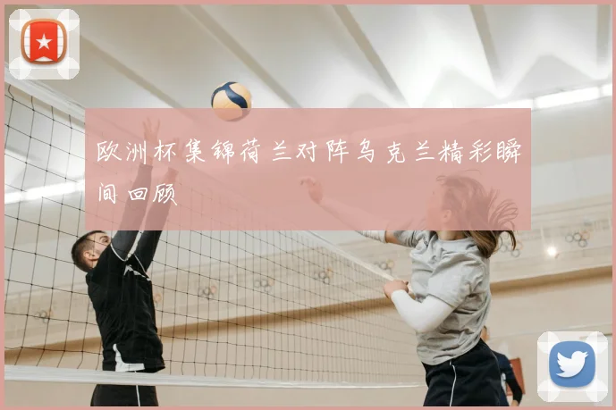 欧洲杯集锦荷兰对阵乌克兰精彩瞬间回顾