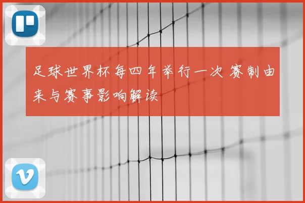 足球世界杯每四年举行一次 赛制由来与赛事影响解读
